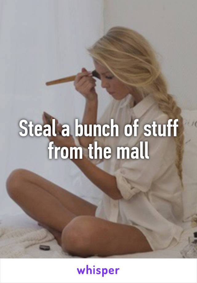 Steal a bunch of stuff from the mall