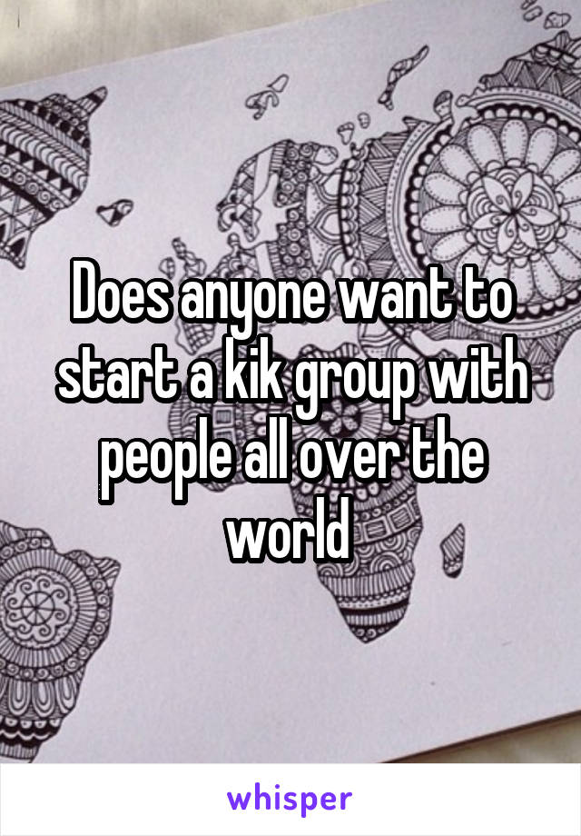 Does anyone want to start a kik group with people all over the world 