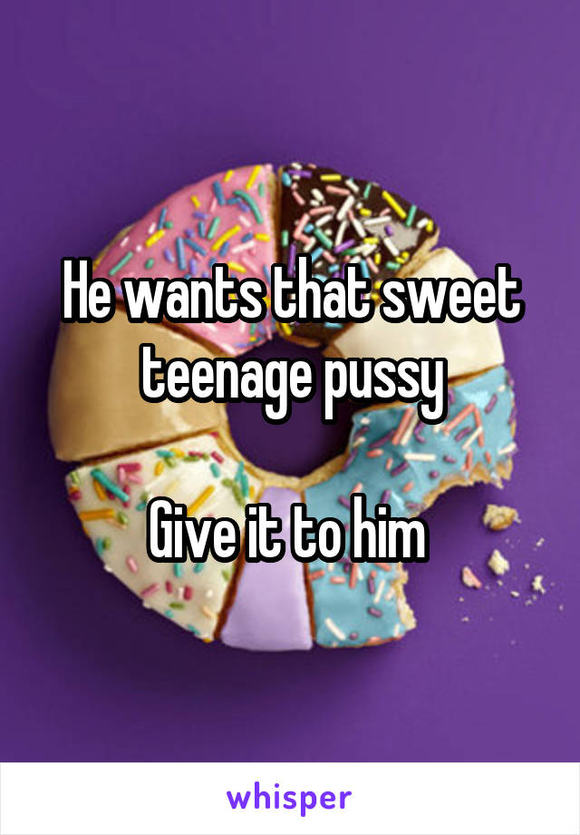 He wants that sweet teenage pussy

Give it to him 