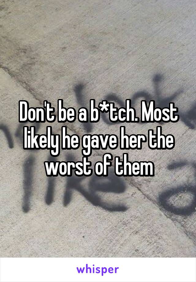 Don't be a b*tch. Most likely he gave her the worst of them