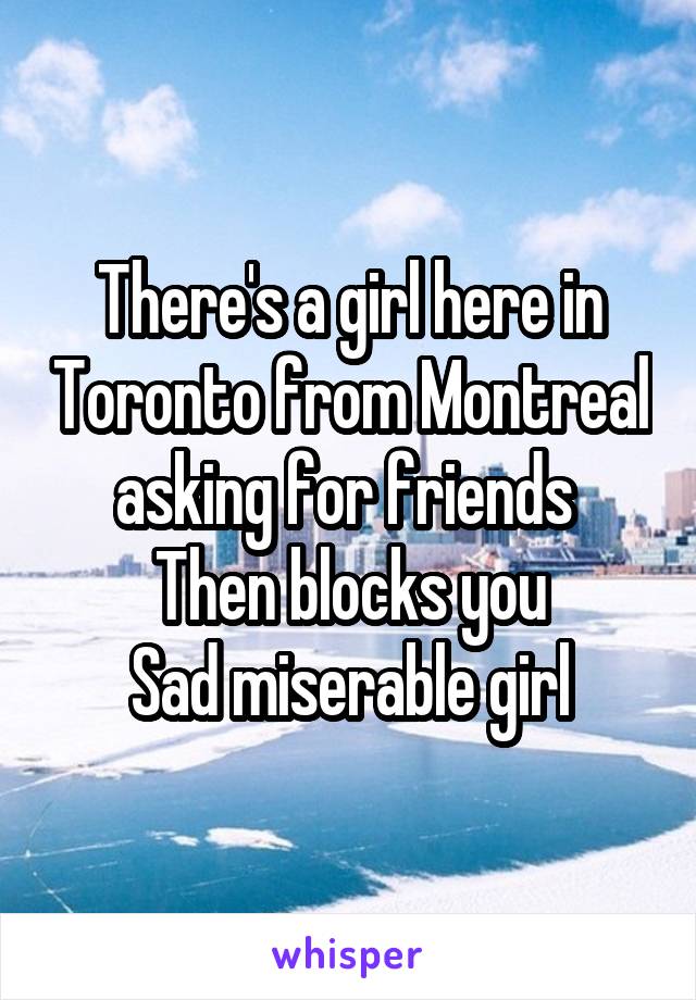 There's a girl here in Toronto from Montreal asking for friends 
Then blocks you
Sad miserable girl