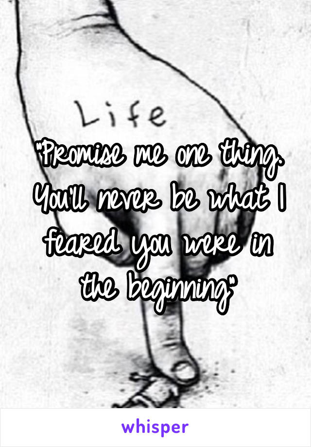 "Promise me one thing. You'll never be what I feared you were in the beginning"