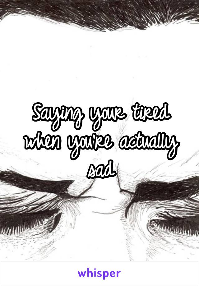 Saying your tired when you're actually sad