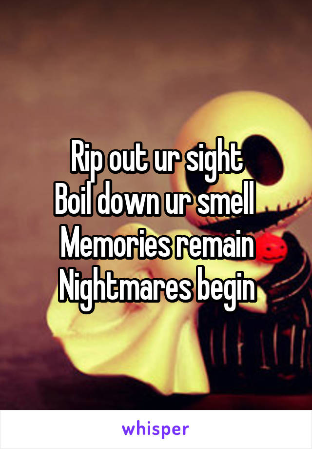 Rip out ur sight
Boil down ur smell 
Memories remain
Nightmares begin