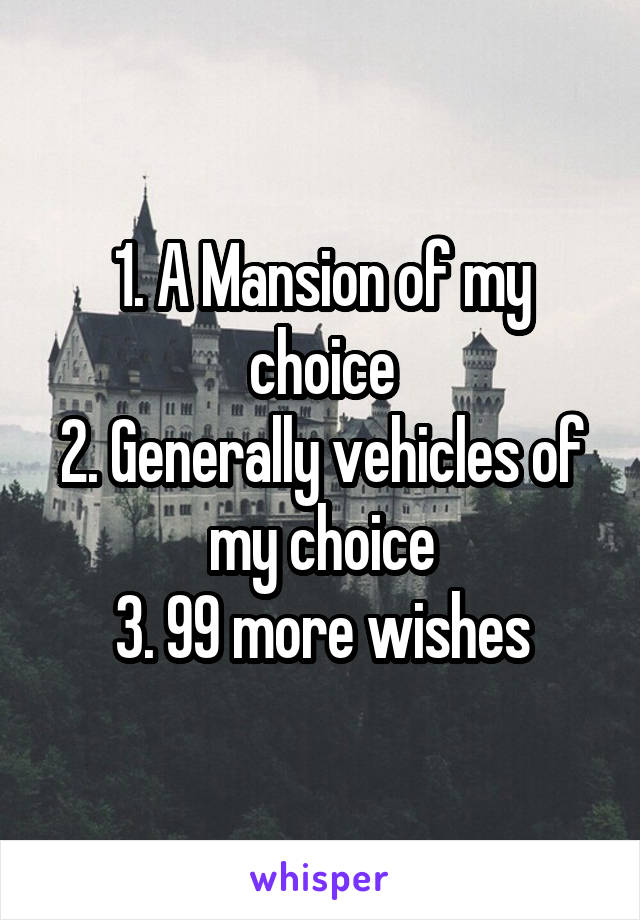 1. A Mansion of my choice
2. Generally vehicles of my choice
3. 99 more wishes