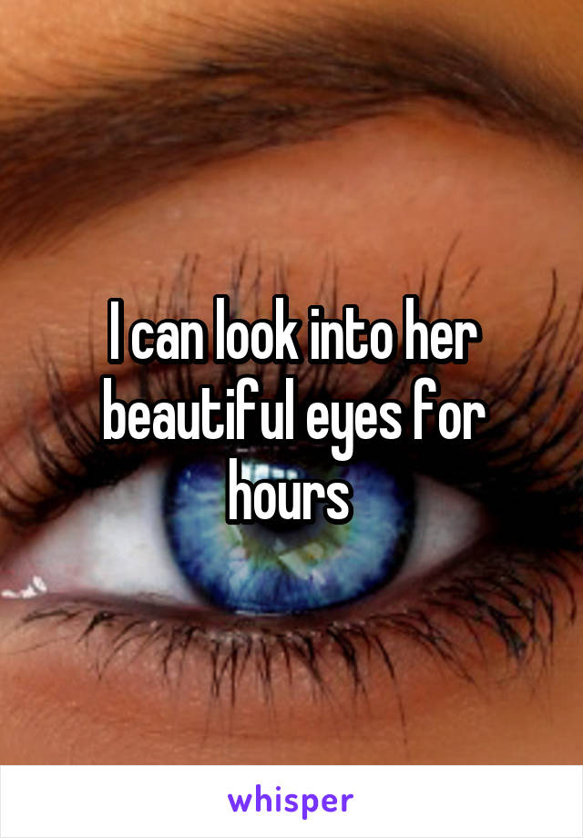 I can look into her beautiful eyes for hours 