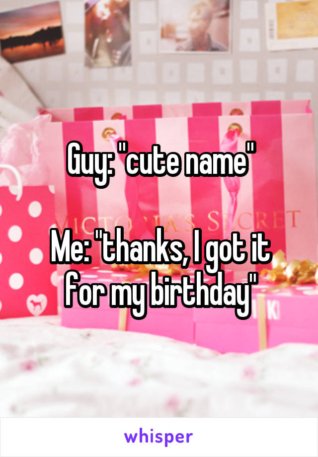 Guy: "cute name"

Me: "thanks, I got it for my birthday"