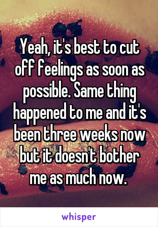 Yeah, it's best to cut off feelings as soon as possible. Same thing happened to me and it's been three weeks now but it doesn't bother me as much now. 