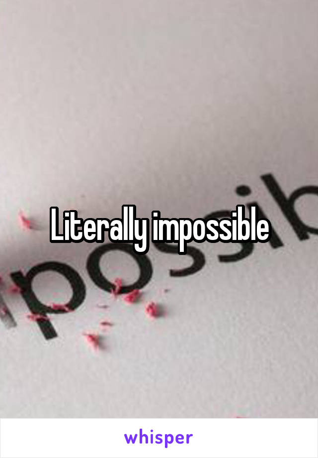 Literally impossible