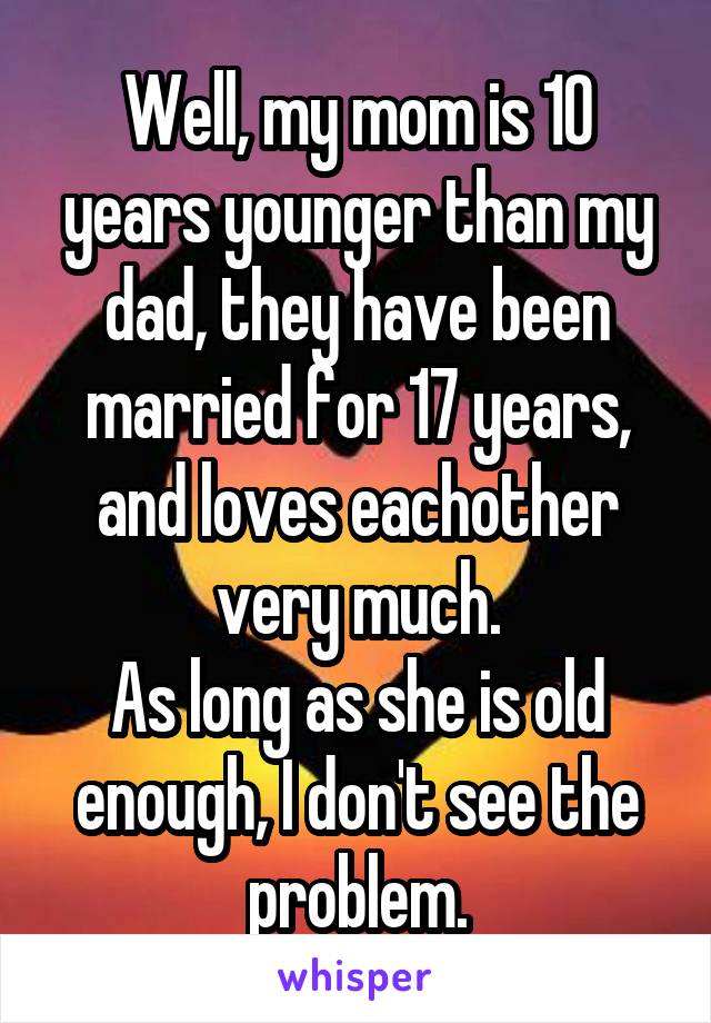 Well, my mom is 10 years younger than my dad, they have been married for 17 years, and loves eachother very much.
As long as she is old enough, I don't see the problem.