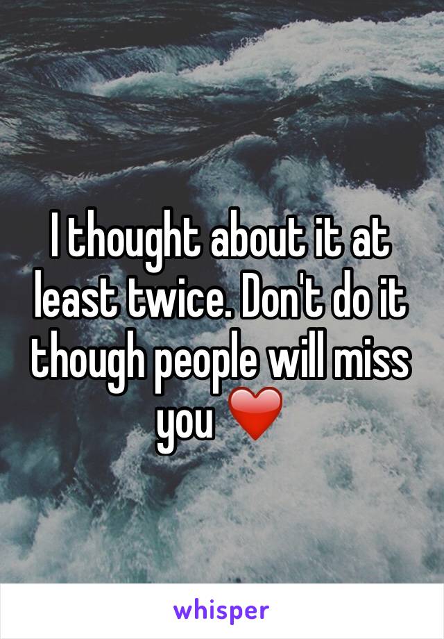 I thought about it at least twice. Don't do it though people will miss you ❤️