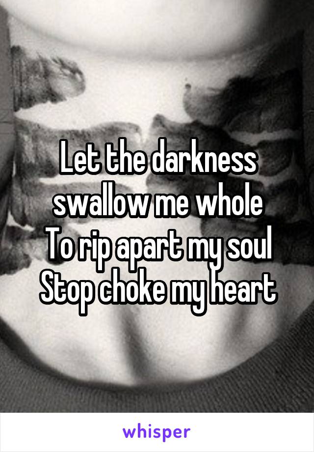 Let the darkness swallow me whole
To rip apart my soul
Stop choke my heart