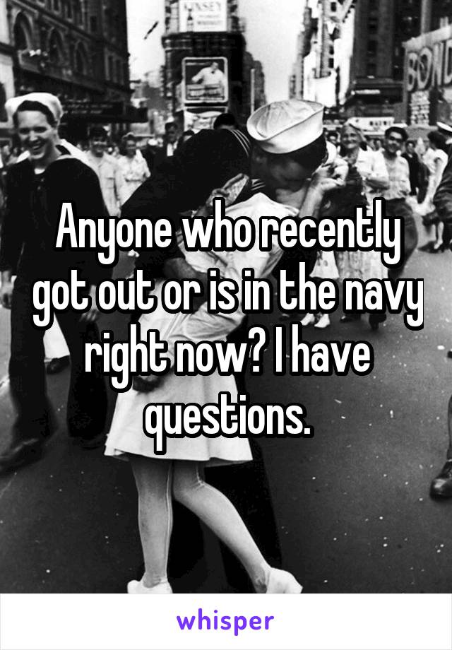 Anyone who recently got out or is in the navy right now? I have questions.