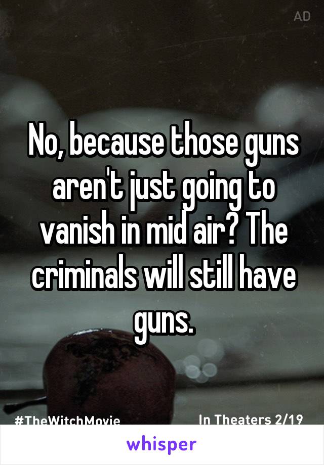 No, because those guns aren't just going to vanish in mid air? The criminals will still have guns.