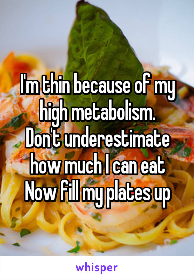 I'm thin because of my high metabolism.
Don't underestimate how much I can eat
Now fill my plates up