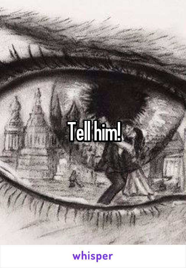 Tell him!