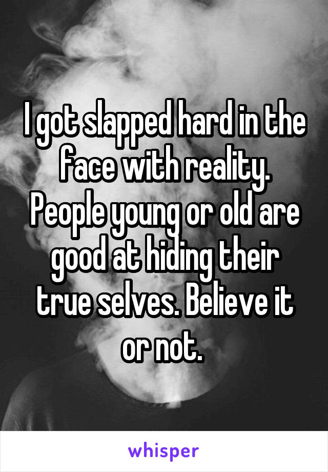 I got slapped hard in the face with reality. People young or old are good at hiding their true selves. Believe it or not. 