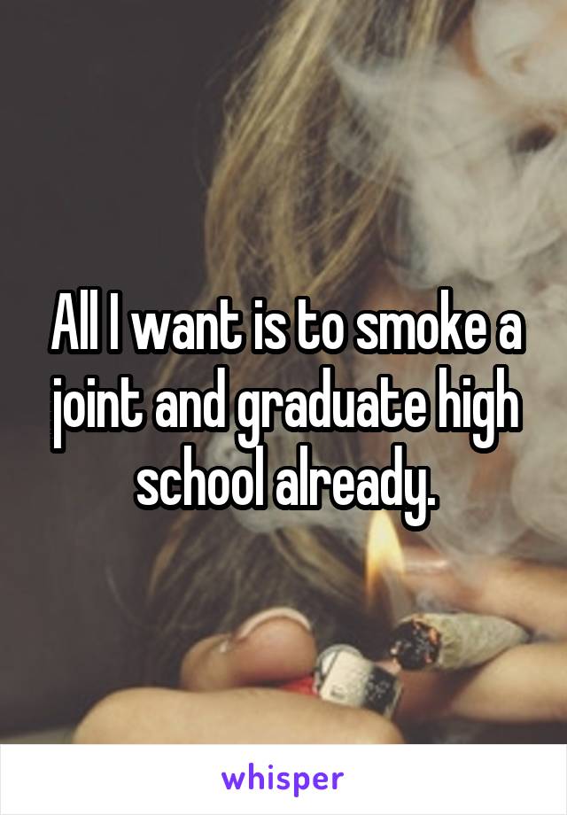 All I want is to smoke a joint and graduate high school already.