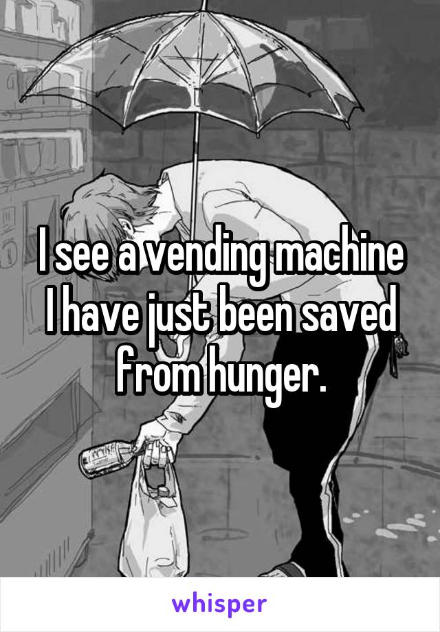 I see a vending machine
I have just been saved from hunger.