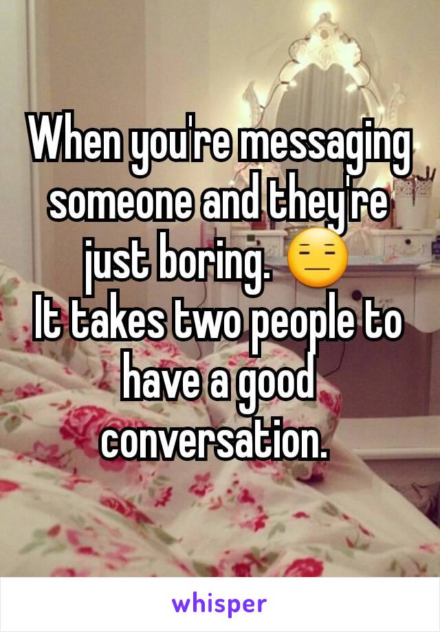 When you're messaging someone and they're just boring. 😑
It takes two people to have a good conversation. 
