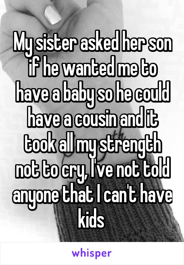 My sister asked her son if he wanted me to have a baby so he could have a cousin and it took all my strength not to cry, I've not told anyone that I can't have kids 