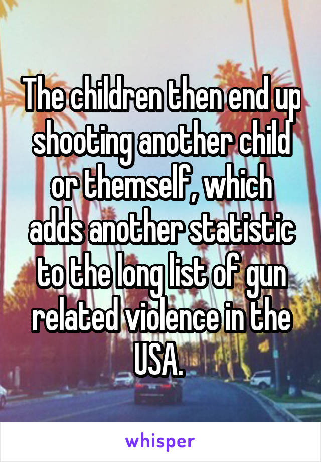 The children then end up shooting another child or themself, which adds another statistic to the long list of gun related violence in the USA. 