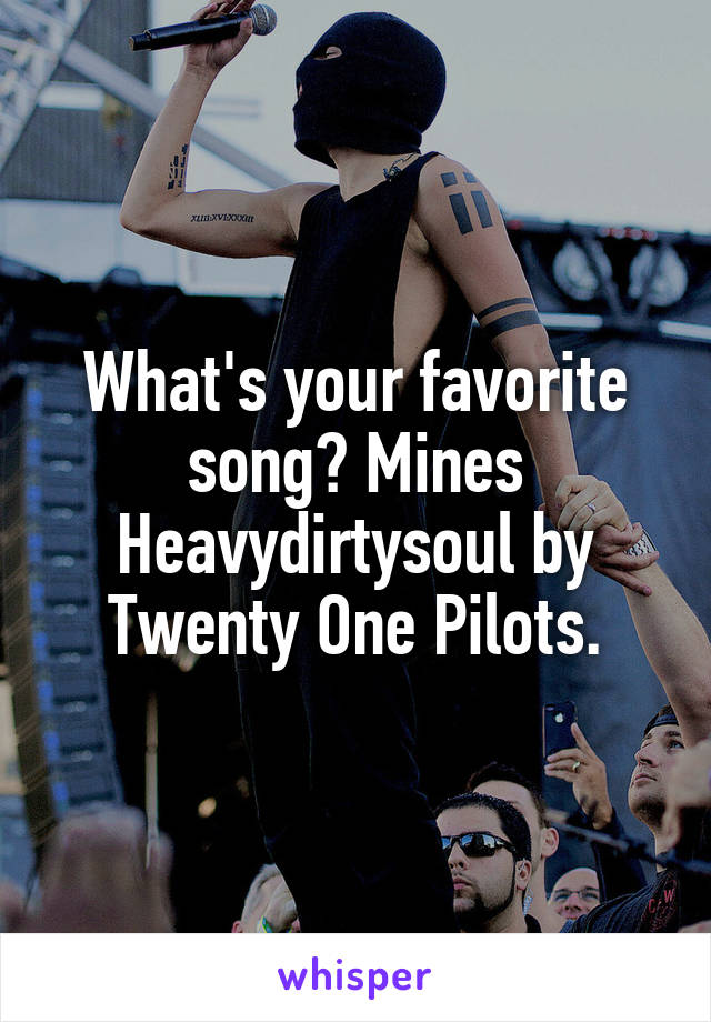 What's your favorite song? Mines Heavydirtysoul by Twenty One Pilots.