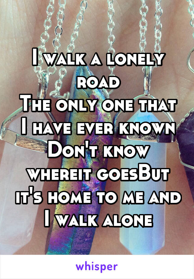 
I walk a lonely road
The only one that I have ever known
Don't know whereit goesBut it's home to me and I walk alone
