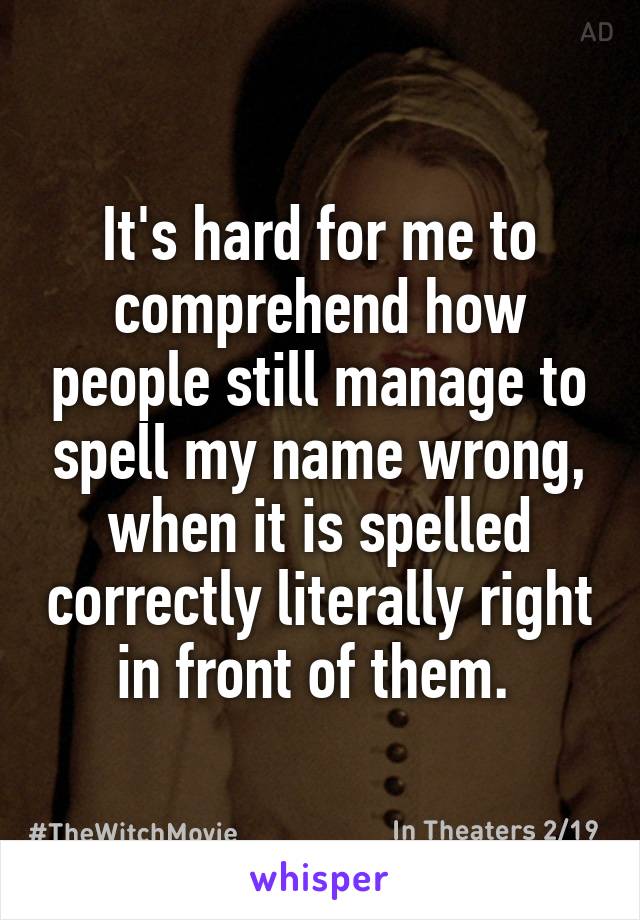 It's hard for me to comprehend how people still manage to spell my name wrong, when it is spelled correctly literally right in front of them. 