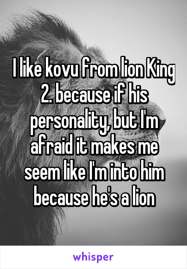 I like kovu from lion King 2. because if his personality, but I'm afraid it makes me seem like I'm into him because he's a lion