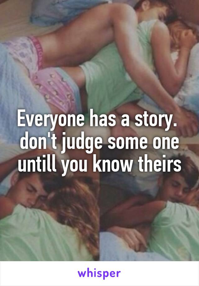 Everyone has a story. 
don't judge some one untill you know theirs