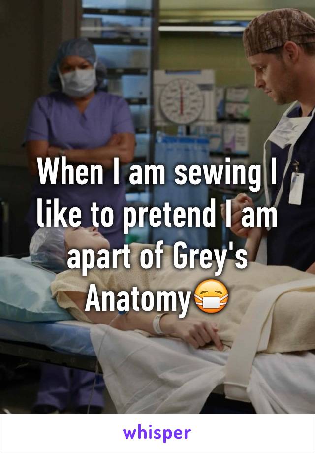 When I am sewing I like to pretend I am apart of Grey's Anatomy😷