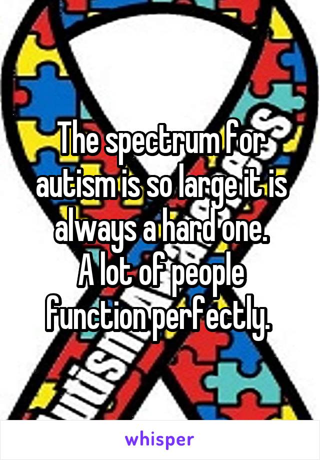 The spectrum for autism is so large it is always a hard one.
A lot of people function perfectly. 