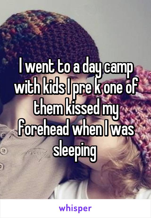 I went to a day camp with kids I pre k one of them kissed my forehead when I was sleeping 