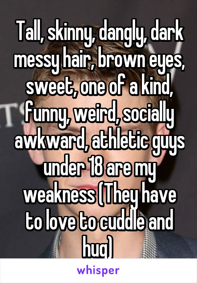 Tall, skinny, dangly, dark messy hair, brown eyes, sweet, one of a kind, funny, weird, socially awkward, athletic guys under 18 are my weakness (They have to love to cuddle and hug) 