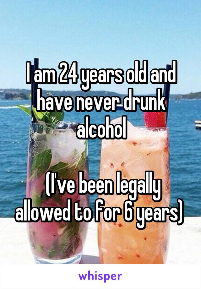 I am 24 years old and have never drunk alcohol

 (I've been legally allowed to for 6 years) 