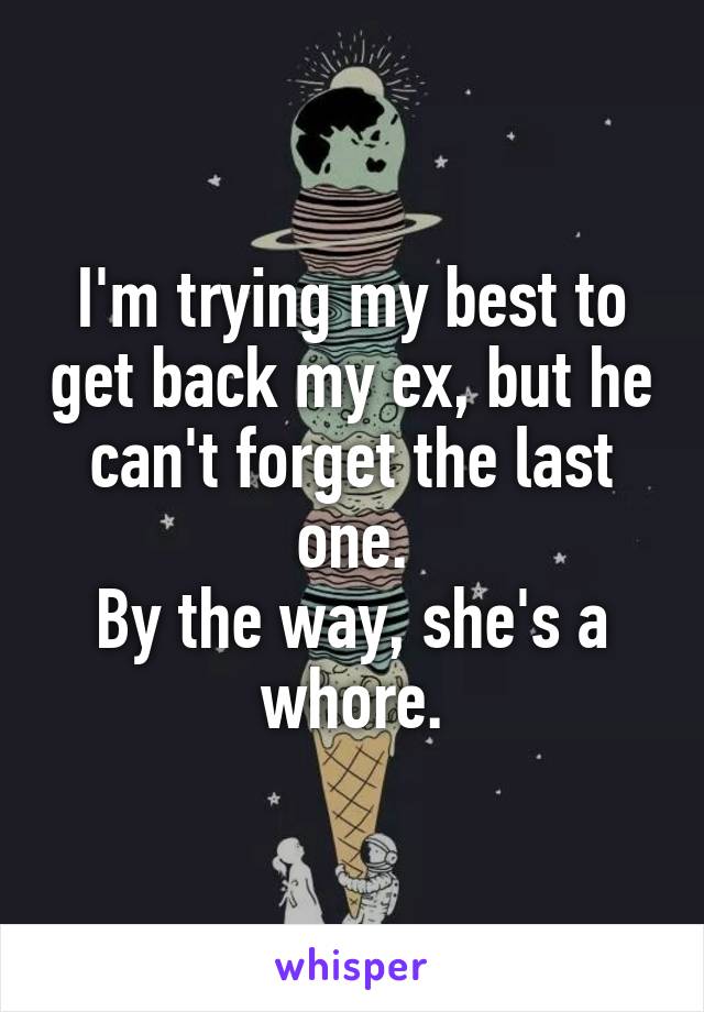 I'm trying my best to get back my ex, but he can't forget the last one.
By the way, she's a whore.