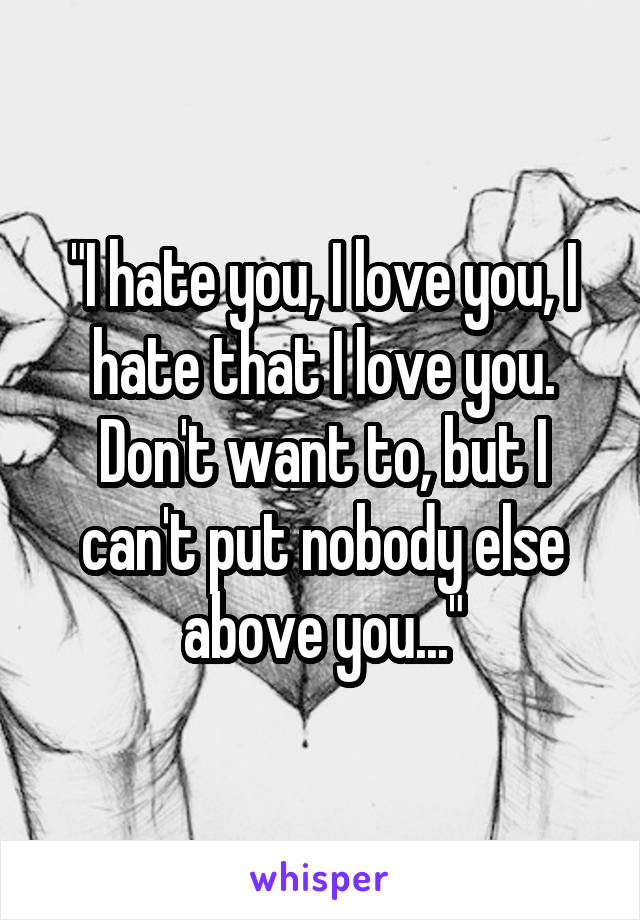 "I hate you, I love you, I hate that I love you. Don't want to, but I can't put nobody else above you..."