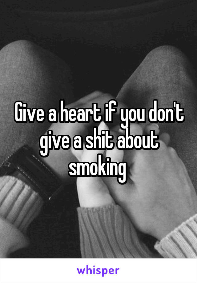 Give a heart if you don't give a shit about smoking 