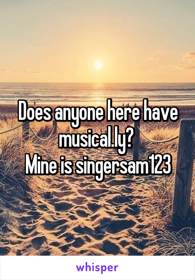 Does anyone here have musical.ly? 
Mine is singersam123