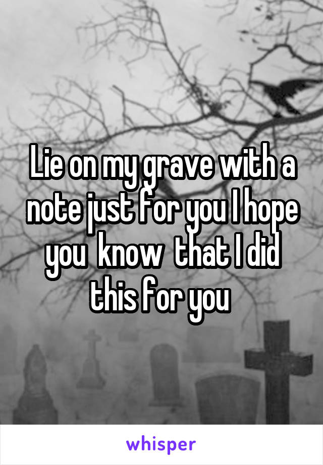 Lie on my grave with a note just for you I hope you  know  that I did this for you 