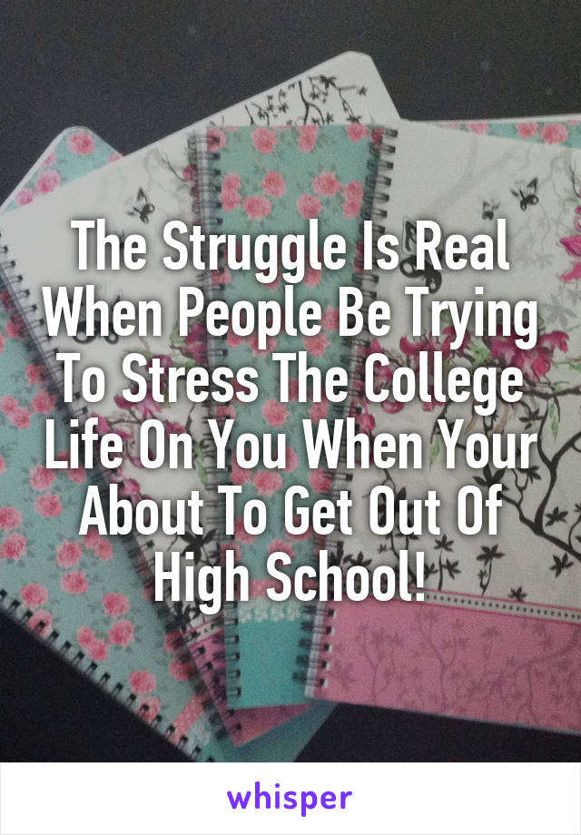 The Struggle Is Real When People Be Trying To Stress The College Life On You When Your About To Get Out Of High School!