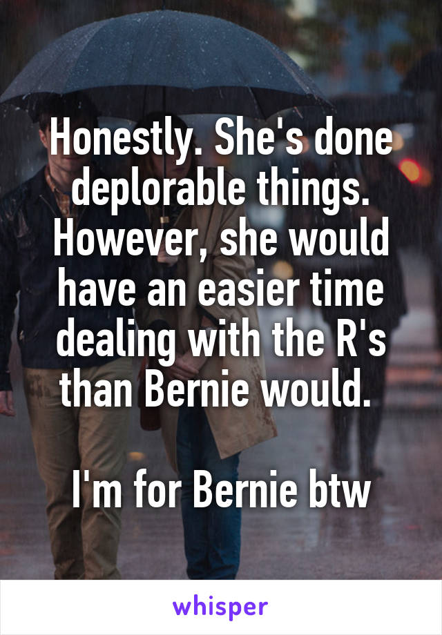 Honestly. She's done deplorable things. However, she would have an easier time dealing with the R's than Bernie would. 

I'm for Bernie btw