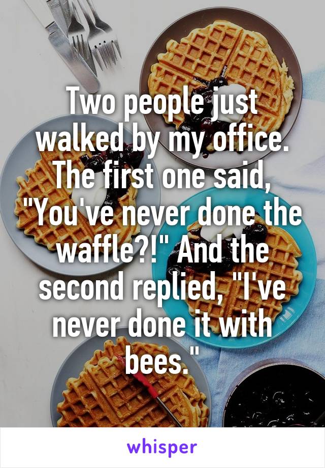 Two people just walked by my office. The first one said, "You've never done the waffle?!" And the second replied, "I've never done it with bees."