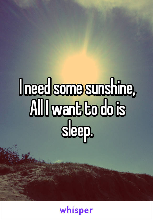 I need some sunshine,
All I want to do is sleep.