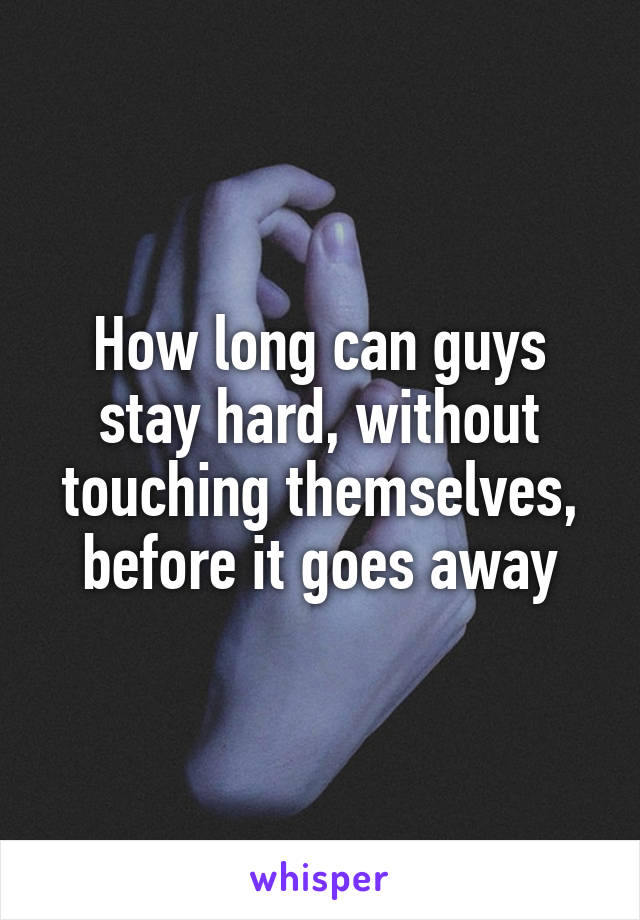 How long can guys stay hard, without touching themselves, before it goes away