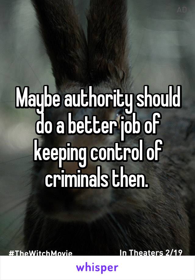 Maybe authority should do a better job of keeping control of criminals then. 