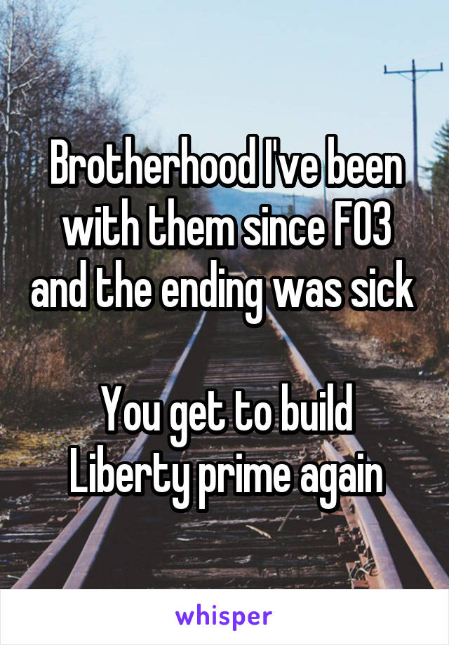 Brotherhood I've been with them since FO3 and the ending was sick 

You get to build Liberty prime again