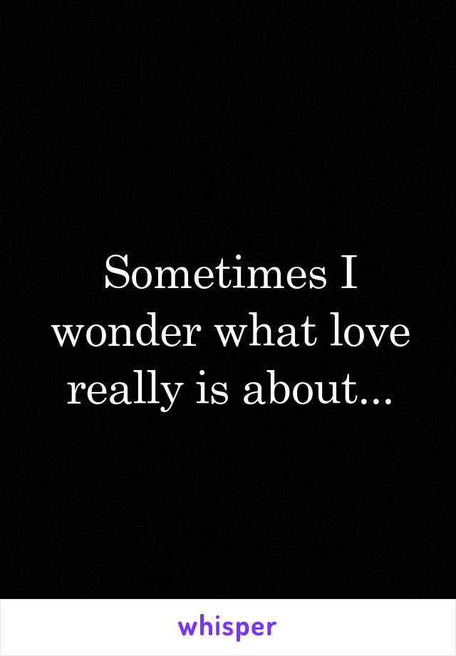 Sometimes I wonder what love really is about...