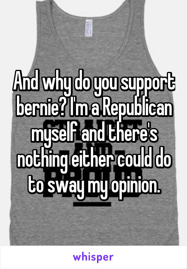 And why do you support bernie? I'm a Republican myself and there's nothing either could do to sway my opinion.